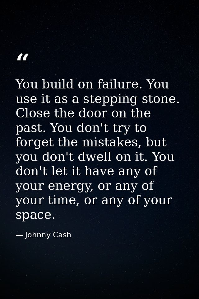 You build on failure. You use it as a stepping stone. Close the door on the past. You don't try to forget the mistakes,  — Johnny Cash