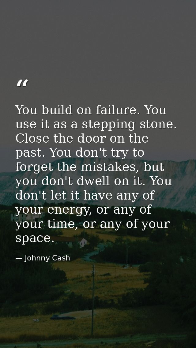 You build on failure. You use it as a stepping stone. Close the door on the past. You don't try to forget the mistakes,  — Johnny Cash