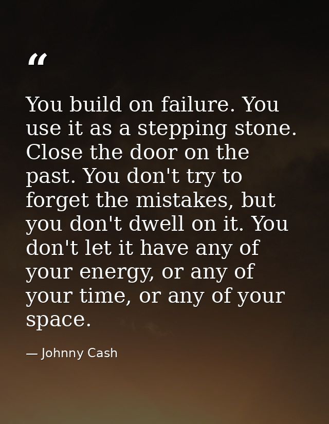 You build on failure. You use it as a stepping stone. Close the door on the past. You don't try to forget the mistakes,  — Johnny Cash