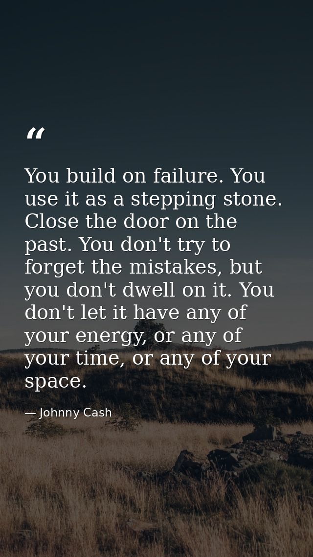 You build on failure. You use it as a stepping stone. Close the door on the past. You don't try to forget the mistakes,  — Johnny Cash
