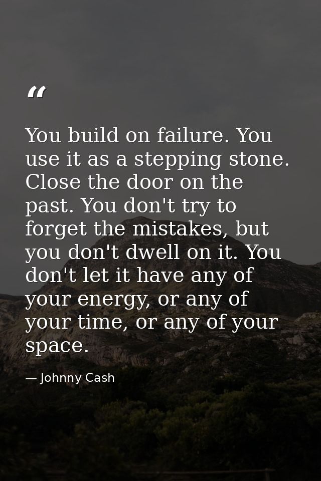 You build on failure. You use it as a stepping stone. Close the door on the past. You don't try to forget the mistakes,  — Johnny Cash