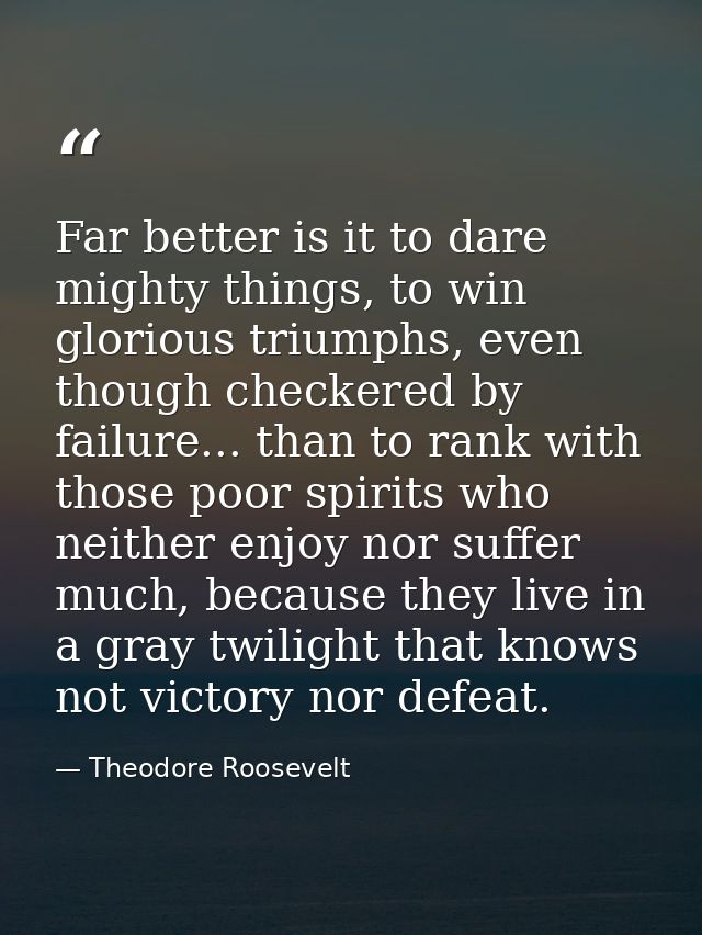 Far better is it to dare mighty things, to win glorious triumphs, even though checkered by failure... than to rank with  — Theodore Roosevelt
