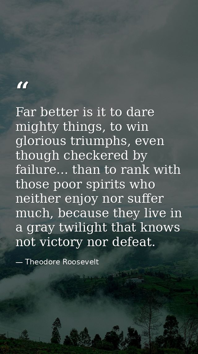 Far better is it to dare mighty things, to win glorious triumphs, even though checkered by failure... than to rank with  — Theodore Roosevelt