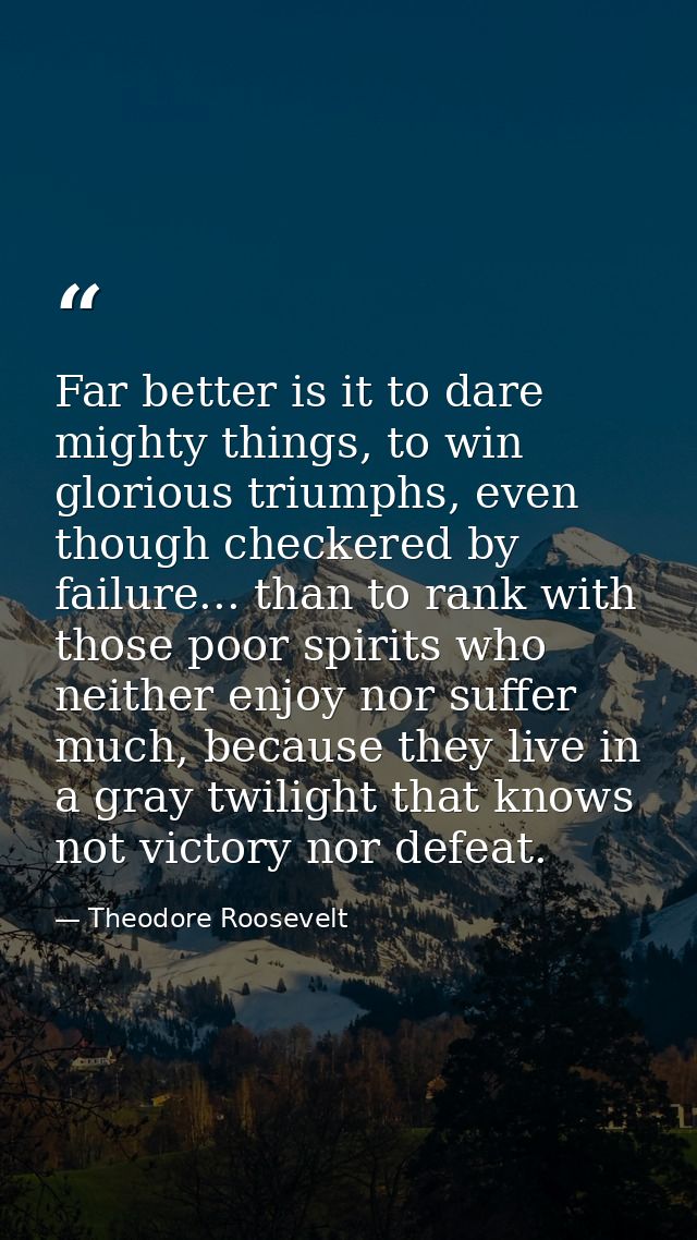 Far better is it to dare mighty things, to win glorious triumphs, even though checkered by failure... than to rank with  — Theodore Roosevelt