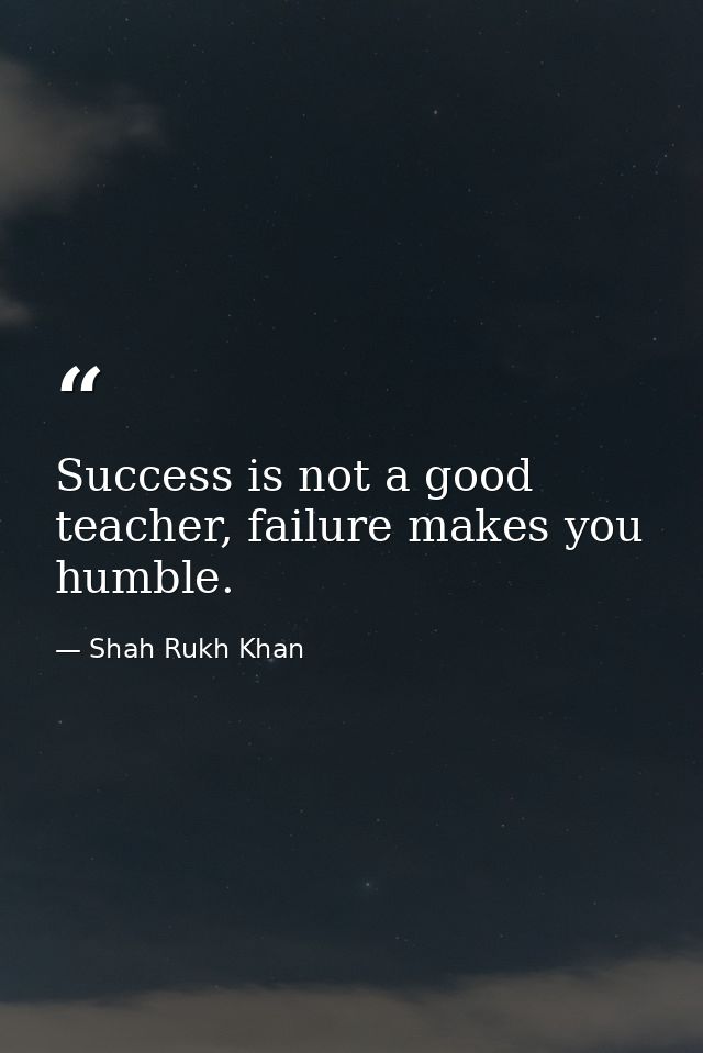 Success is not a good teacher, failure makes you humble. — Shah Rukh Khan