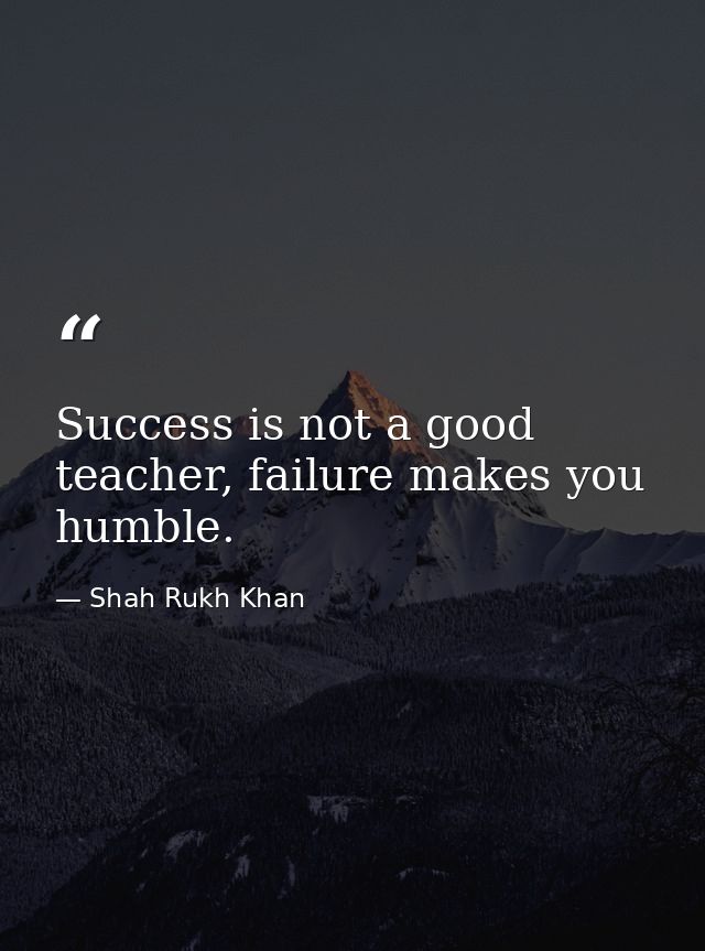 Success is not a good teacher, failure makes you humble. — Shah Rukh Khan