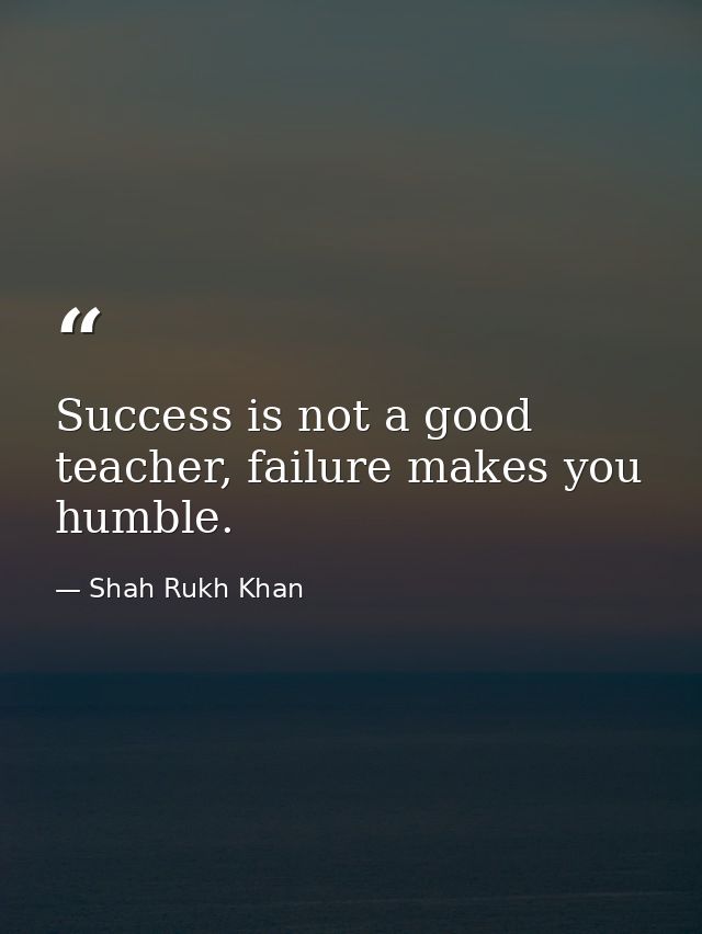 Success is not a good teacher, failure makes you humble. — Shah Rukh Khan