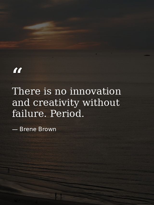 There is no innovation and creativity without failure. Period. — Brene Brown