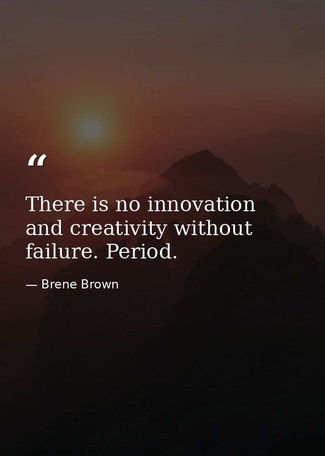 There is no innovation and creativity without failure. Period. — Brene Brown