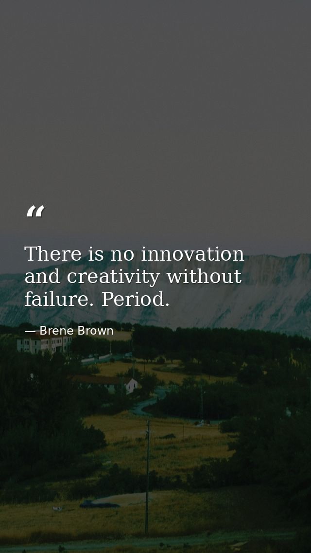 There is no innovation and creativity without failure. Period. — Brene Brown