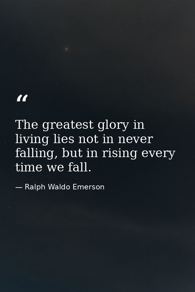 The greatest glory in living lies not in never falling, but in rising every time we fall. — Ralph Waldo Emerson
