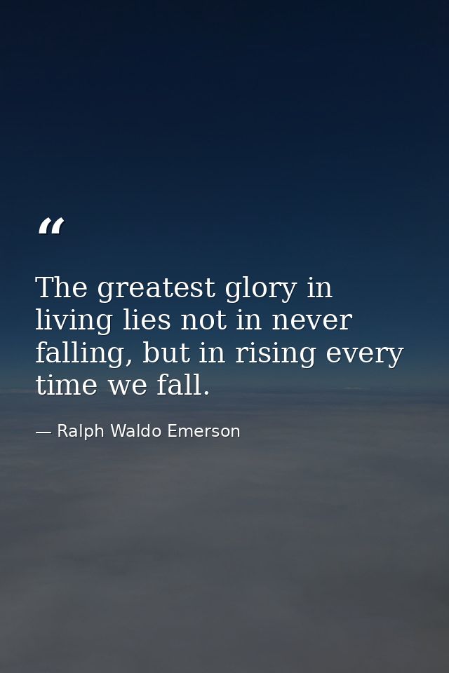 The greatest glory in living lies not in never falling, but in rising every time we fall. — Ralph Waldo Emerson