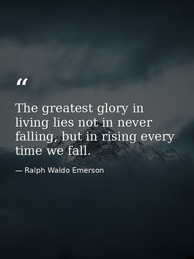 The greatest glory in living lies not in never falling, but in rising every time we fall. — Ralph Waldo Emerson