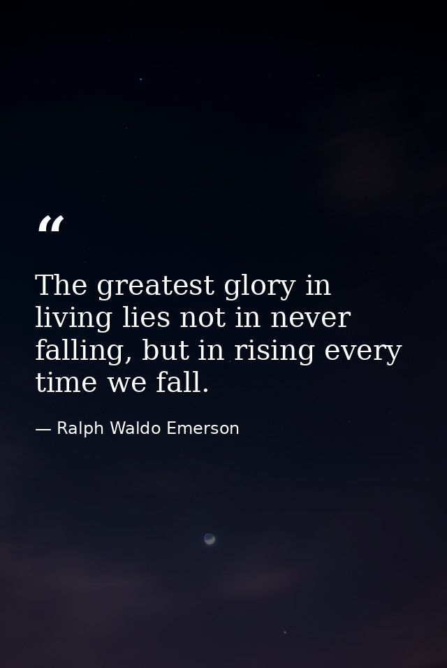 The greatest glory in living lies not in never falling, but in rising every time we fall. — Ralph Waldo Emerson