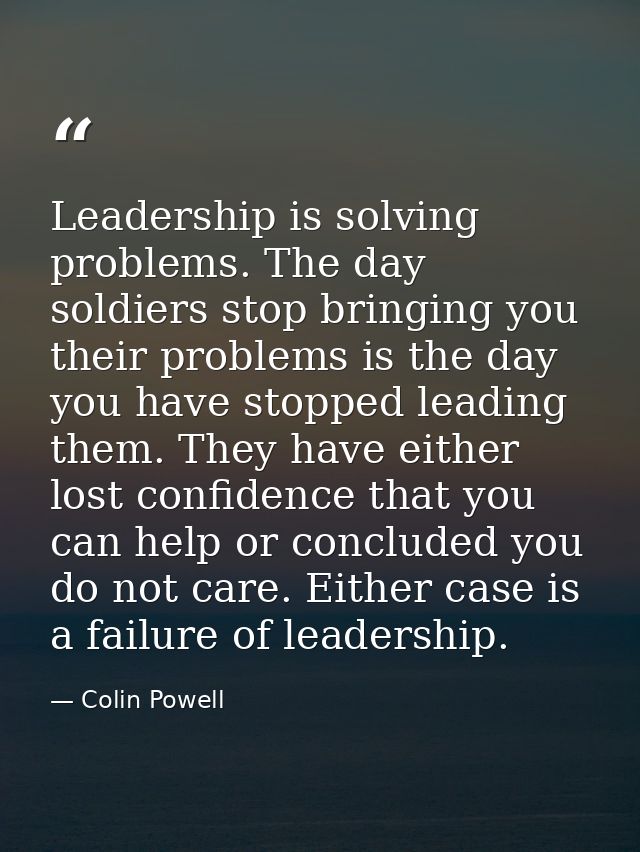 Leadership is solving problems. The day soldiers stop bringing you their problems is the day you have stopped leading th — Colin Powell
