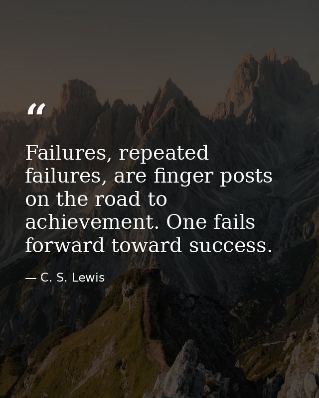 Failures, repeated failures, are finger posts on the road to achievement. One fails forward toward success. — C. S. Lewis