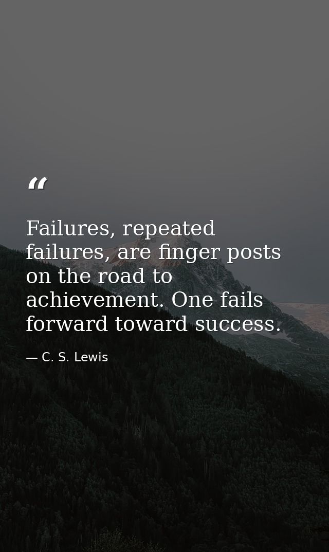 Failures, repeated failures, are finger posts on the road to achievement. One fails forward toward success. — C. S. Lewis
