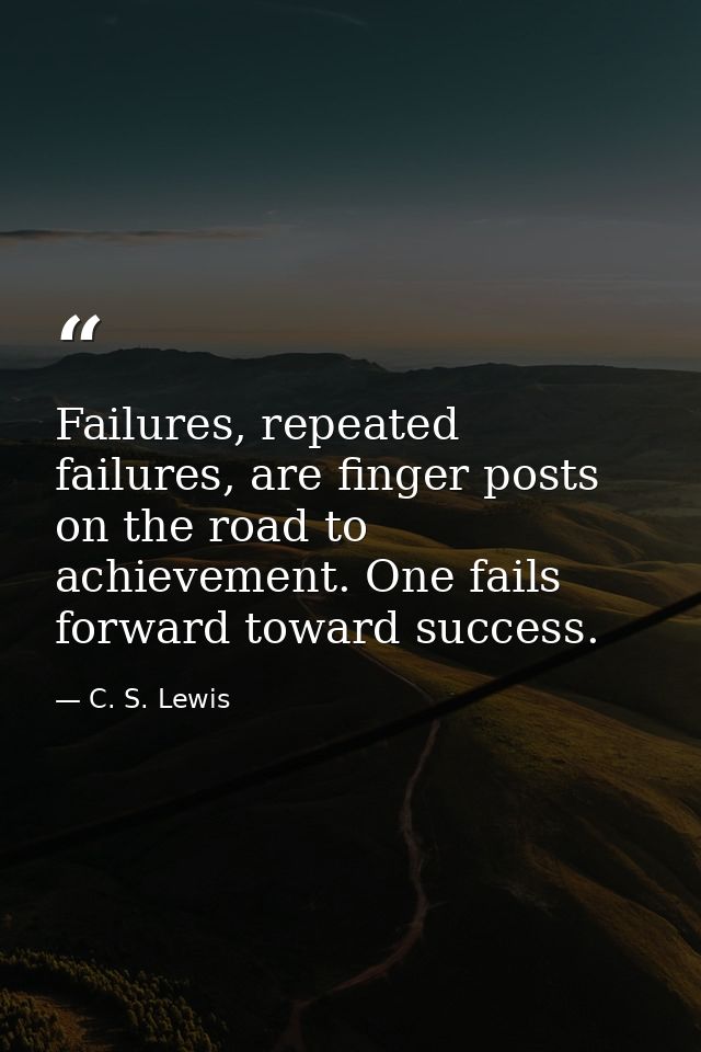 Failures, repeated failures, are finger posts on the road to achievement. One fails forward toward success. — C. S. Lewis