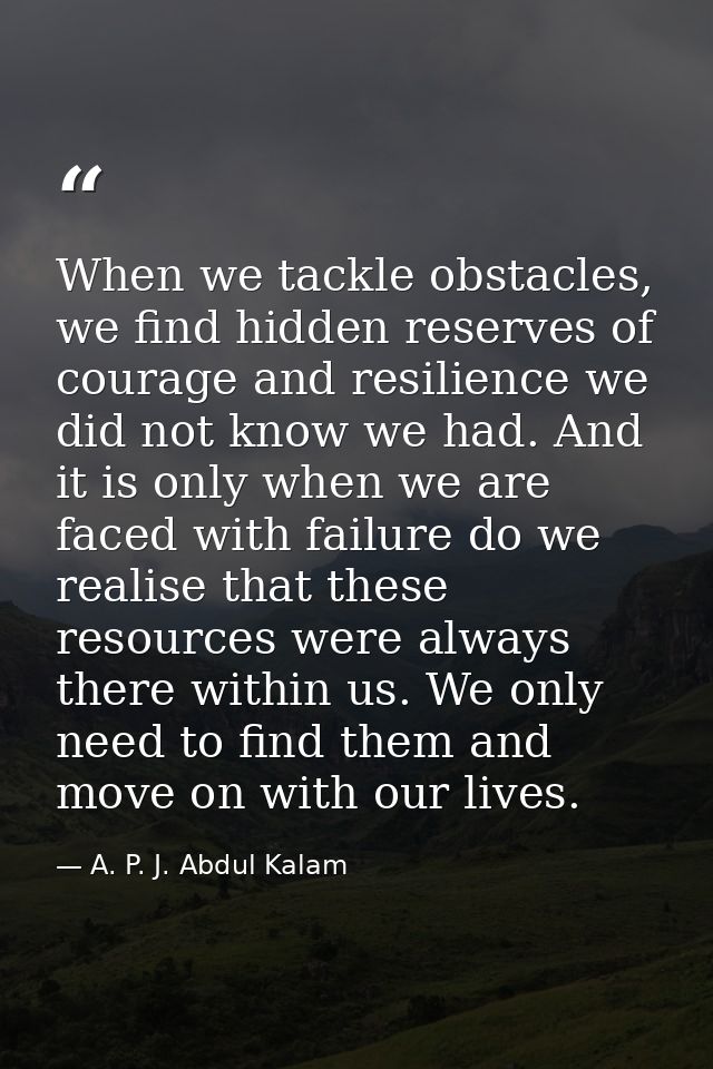 When we tackle obstacles, we find hidden reserves of courage and resilience we did not know we had. And it is only when  — A. P. J. Abdul Kalam