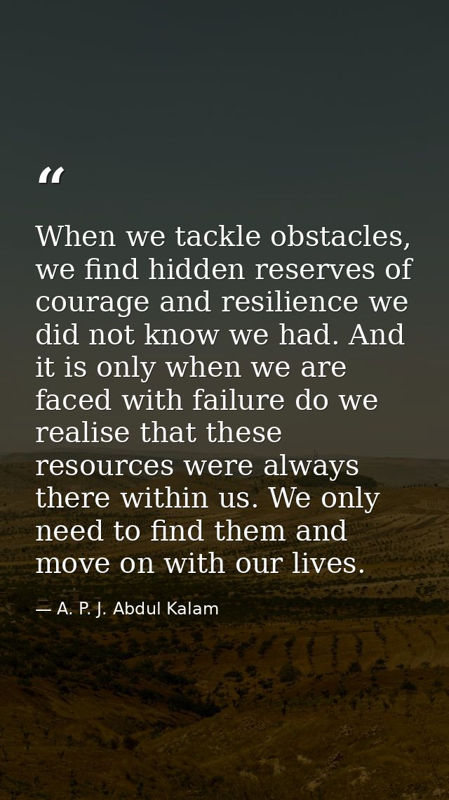 When we tackle obstacles, we find hidden reserves of courage and resilience we did not know we had. And it is only when  — A. P. J. Abdul Kalam