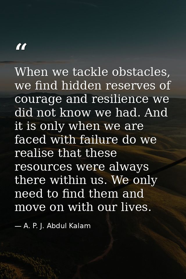 When we tackle obstacles, we find hidden reserves of courage and resilience we did not know we had. And it is only when  — A. P. J. Abdul Kalam