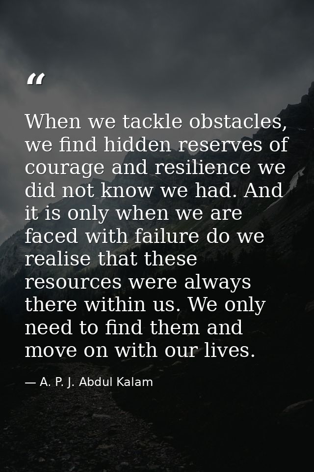 When we tackle obstacles, we find hidden reserves of courage and resilience we did not know we had. And it is only when  — A. P. J. Abdul Kalam