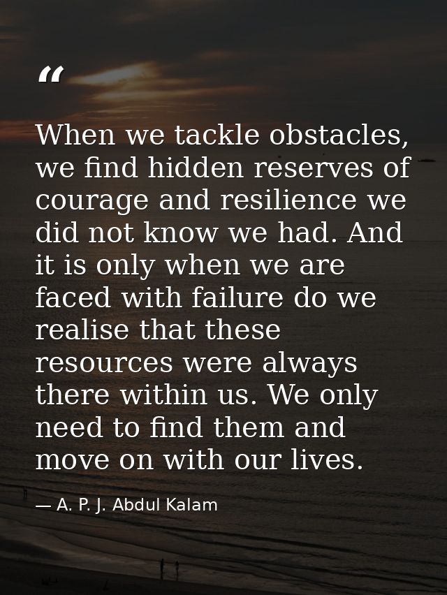 When we tackle obstacles, we find hidden reserves of courage and resilience we did not know we had. And it is only when  — A. P. J. Abdul Kalam