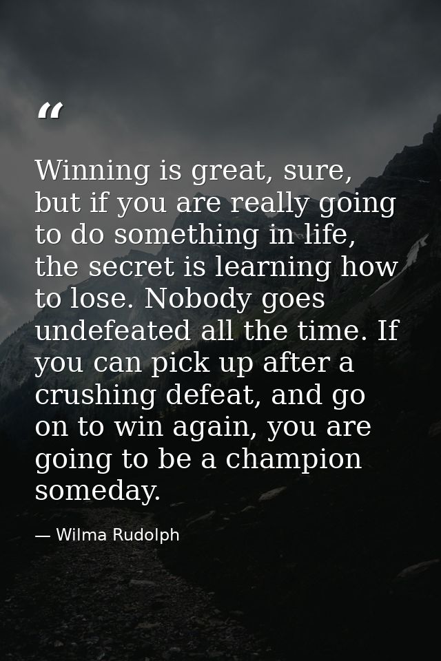 Winning is great, sure, but if you are really going to do something in life, the secret is learning how to lose. Nobody  — Wilma Rudolph