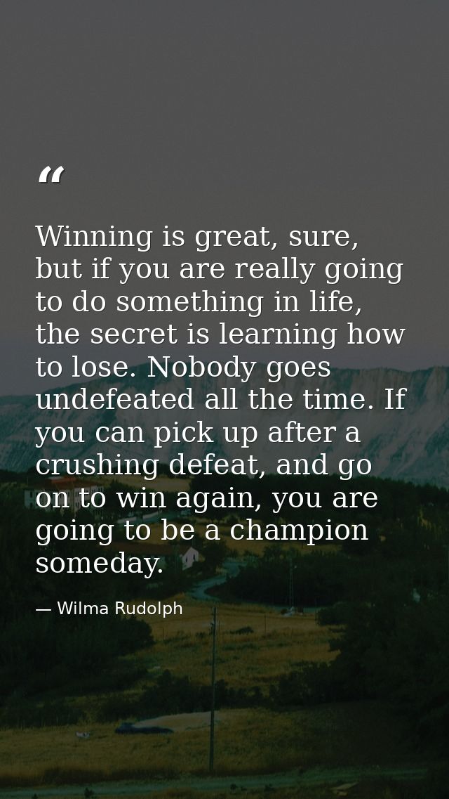 Winning is great, sure, but if you are really going to do something in life, the secret is learning how to lose. Nobody  — Wilma Rudolph