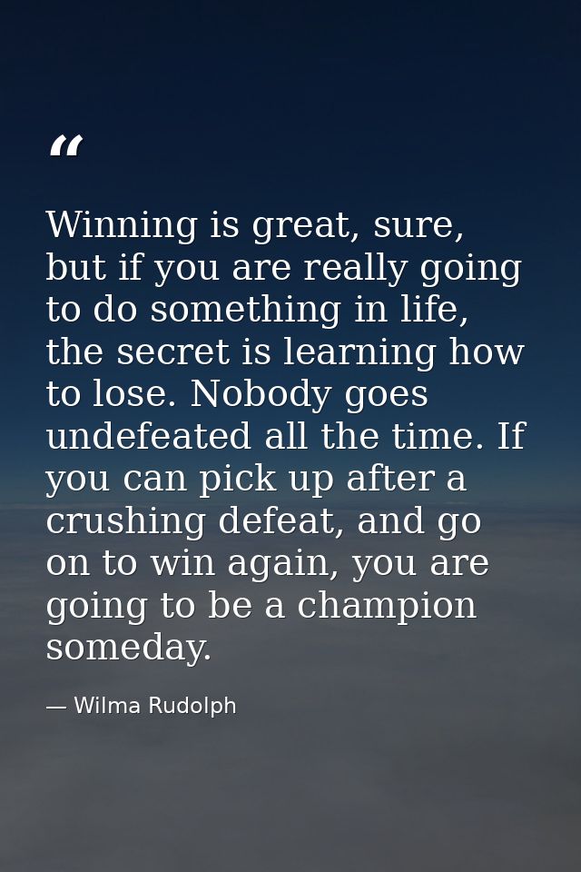 Winning is great, sure, but if you are really going to do something in life, the secret is learning how to lose. Nobody  — Wilma Rudolph