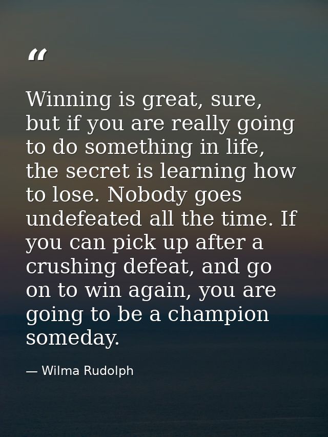 Winning is great, sure, but if you are really going to do something in life, the secret is learning how to lose. Nobody  — Wilma Rudolph