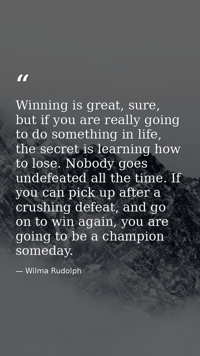 Winning is great, sure, but if you are really going to do something in life, the secret is learning how to lose. Nobody  — Wilma Rudolph