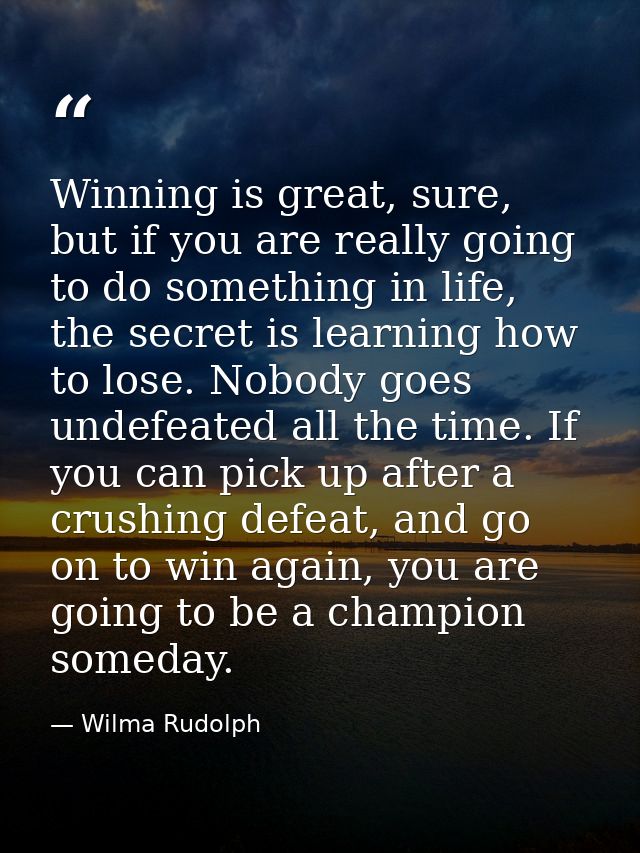 Winning is great, sure, but if you are really going to do something in life, the secret is learning how to lose. Nobody  — Wilma Rudolph