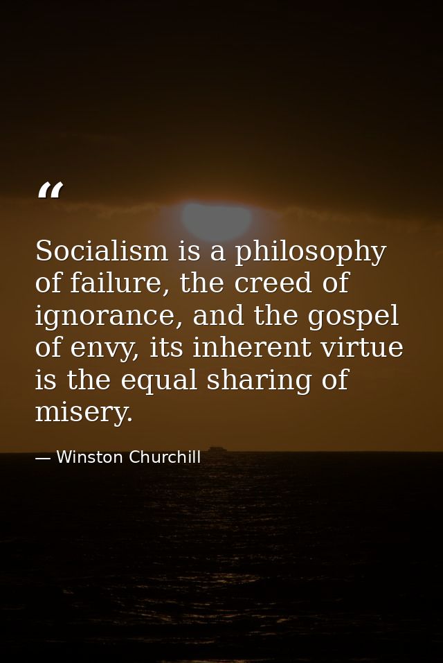 Socialism is a philosophy of failure, the creed of ignorance, and the gospel of envy, its inherent virtue is the equal s — Winston Churchill