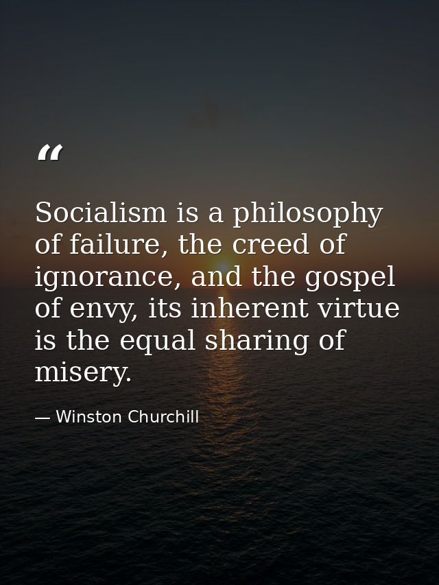 Socialism is a philosophy of failure, the creed of ignorance, and the gospel of envy, its inherent virtue is the equal s — Winston Churchill