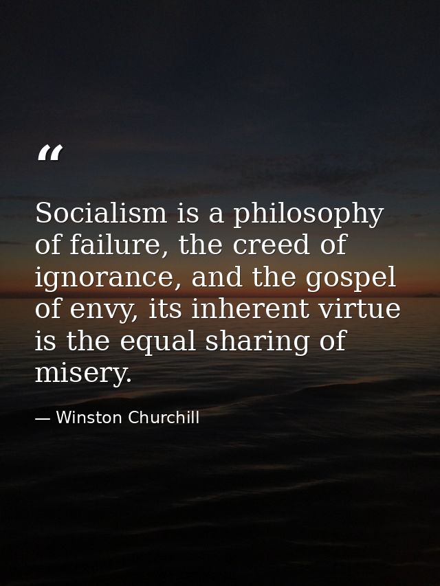Socialism is a philosophy of failure, the creed of ignorance, and the gospel of envy, its inherent virtue is the equal s — Winston Churchill
