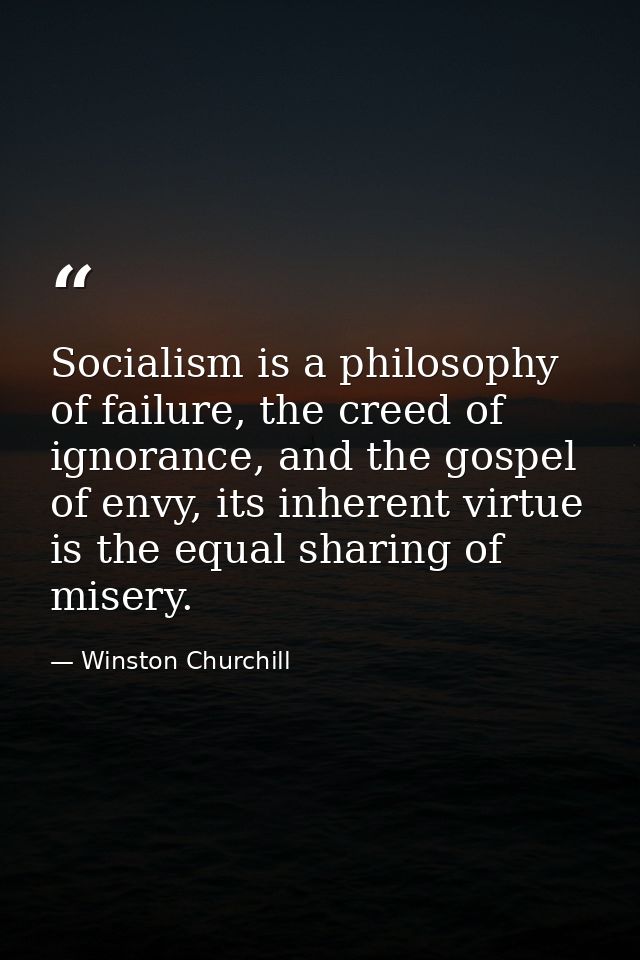 Socialism is a philosophy of failure, the creed of ignorance, and the gospel of envy, its inherent virtue is the equal s — Winston Churchill