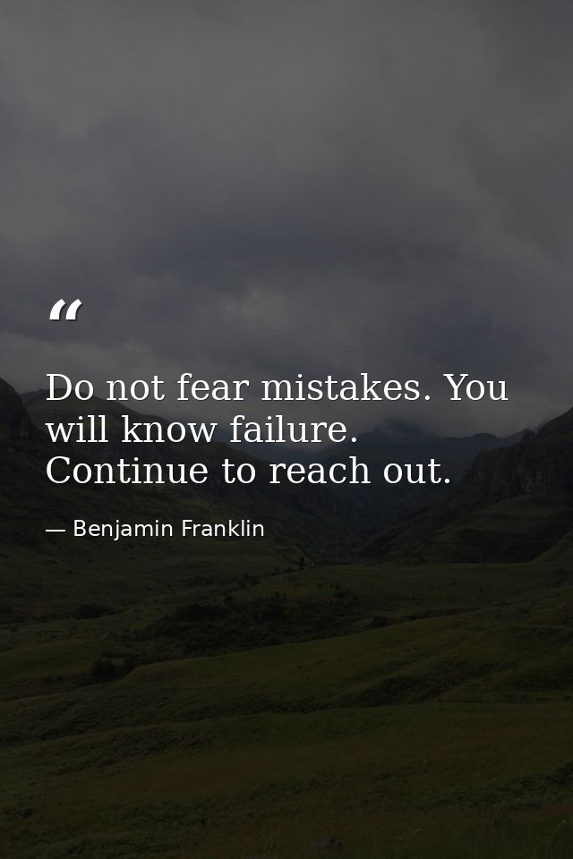 Do not fear mistakes. You will know failure. Continue to reach out. — Benjamin Franklin