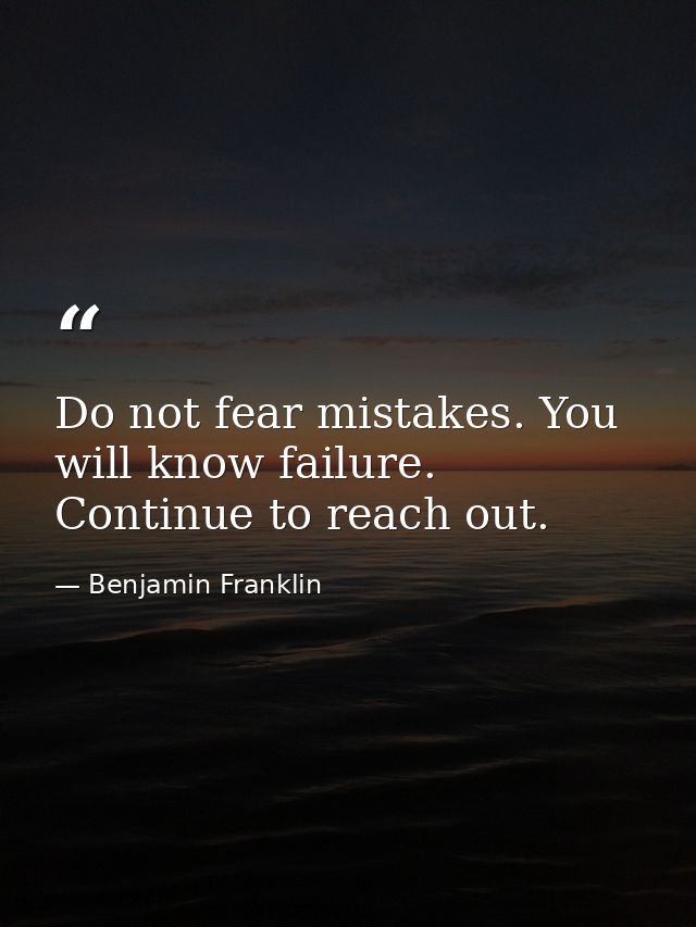 Do not fear mistakes. You will know failure. Continue to reach out. — Benjamin Franklin