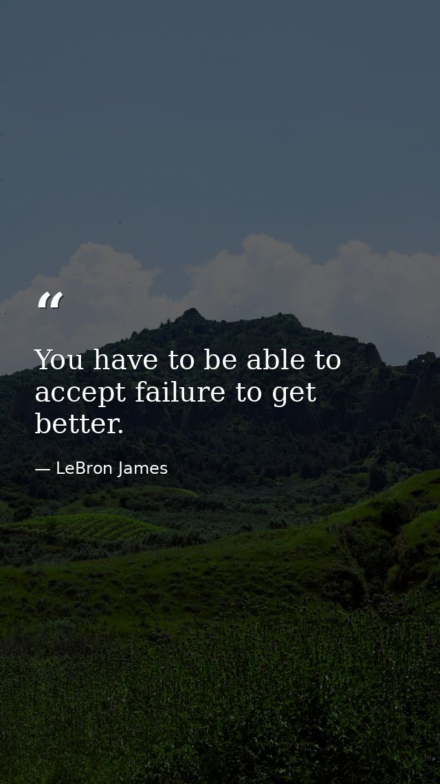 You have to be able to accept failure to get better. — LeBron James