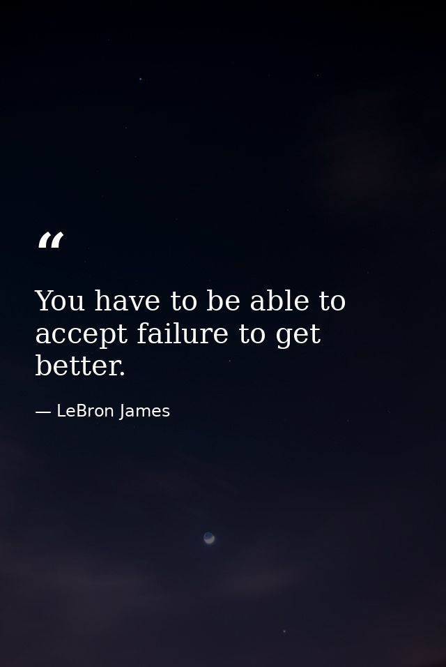 You have to be able to accept failure to get better. — LeBron James