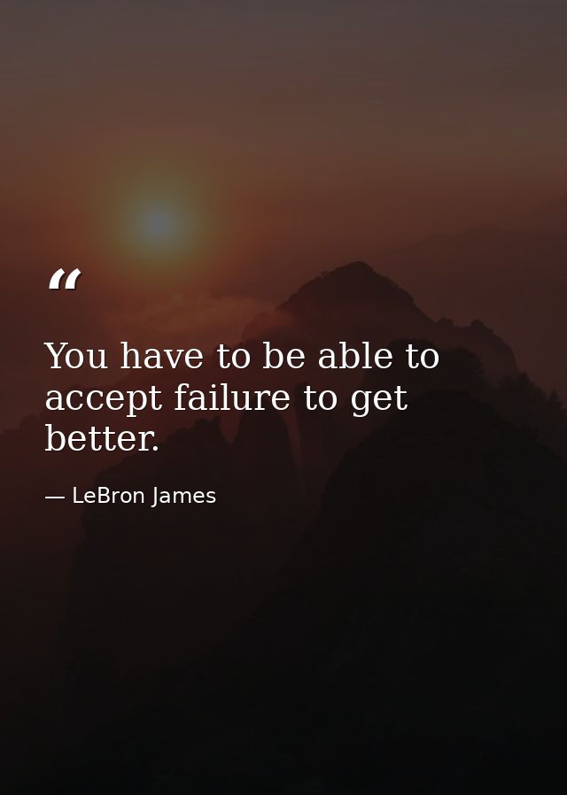 You have to be able to accept failure to get better. — LeBron James