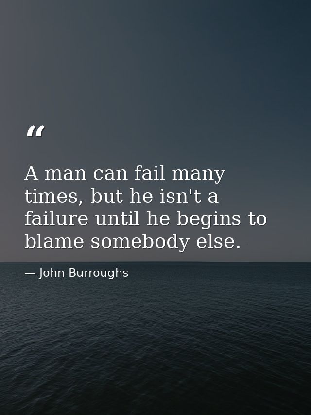 A man can fail many times, but he isn't a failure until he begins to blame somebody else. — John Burroughs