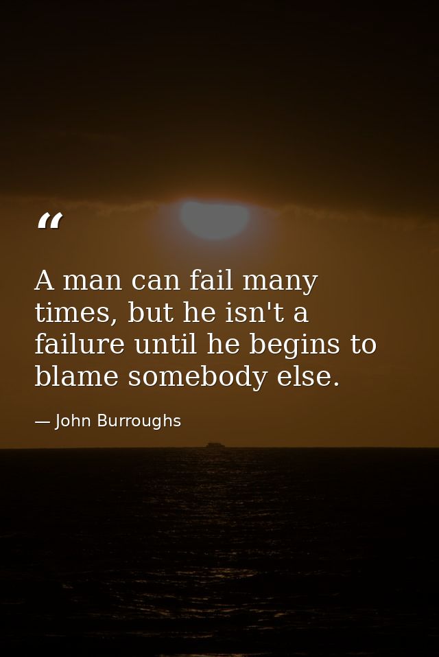 A man can fail many times, but he isn't a failure until he begins to blame somebody else. — John Burroughs