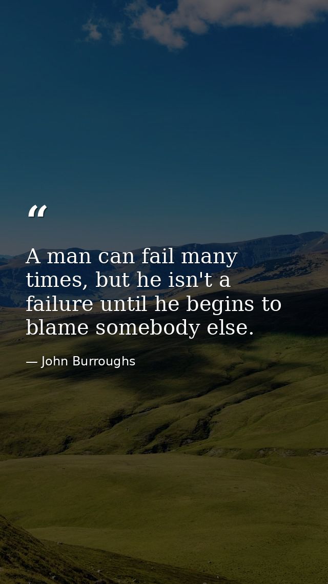A man can fail many times, but he isn't a failure until he begins to blame somebody else. — John Burroughs