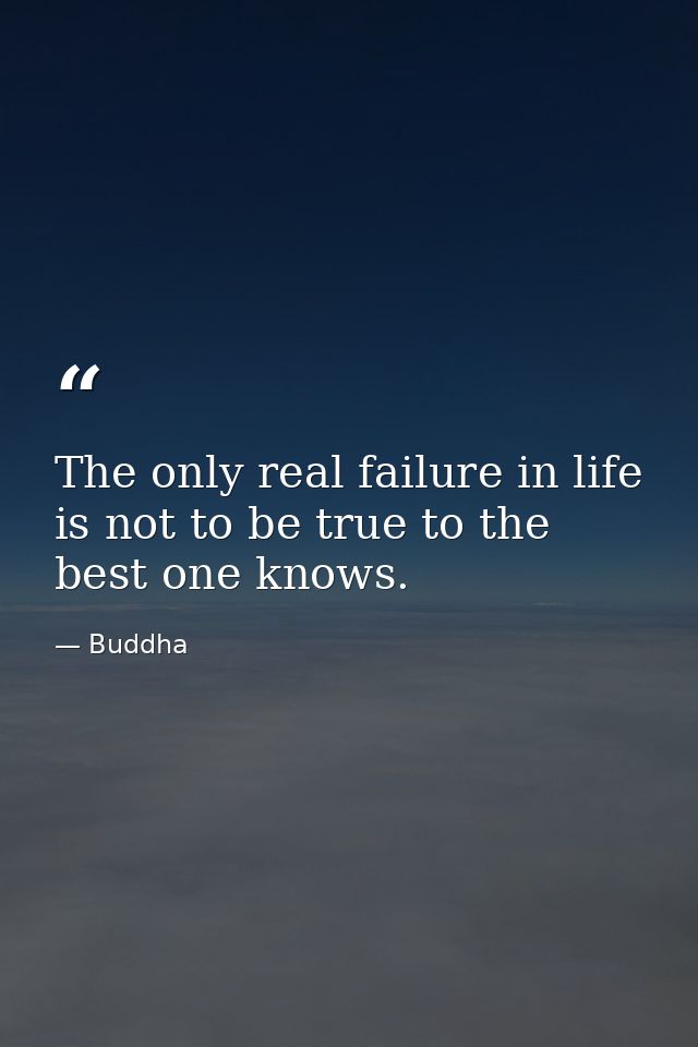 The only real failure in life is not to be true to the best one knows. — Buddha