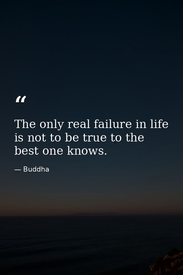 The only real failure in life is not to be true to the best one knows. — Buddha