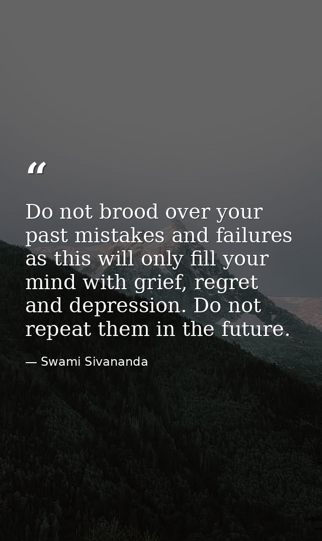 Do not brood over your past mistakes and failures as this will only fill your mind with grief, regret and depression. Do — Swami Sivananda
