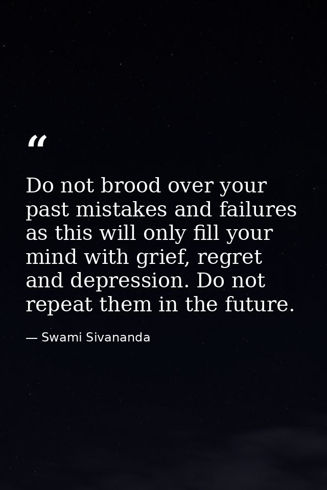 Do not brood over your past mistakes and failures as this will only fill your mind with grief, regret and depression. Do — Swami Sivananda