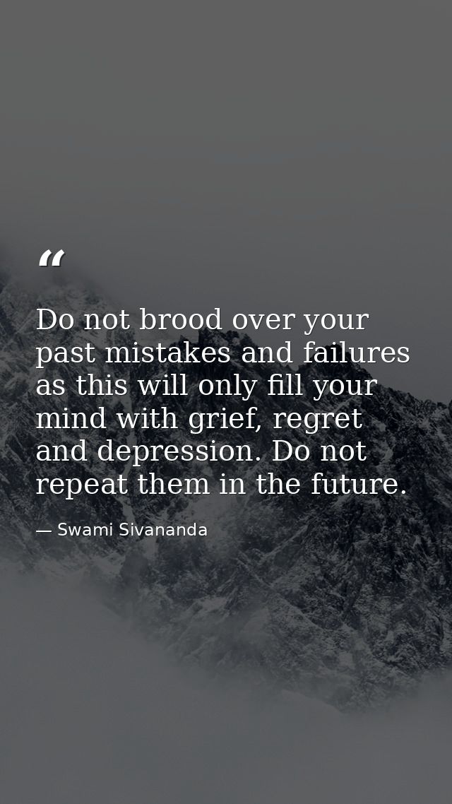 Do not brood over your past mistakes and failures as this will only fill your mind with grief, regret and depression. Do — Swami Sivananda